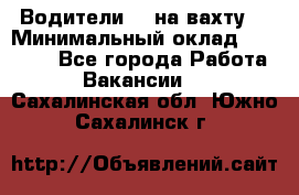 Водители BC на вахту. › Минимальный оклад ­ 60 000 - Все города Работа » Вакансии   . Сахалинская обл.,Южно-Сахалинск г.